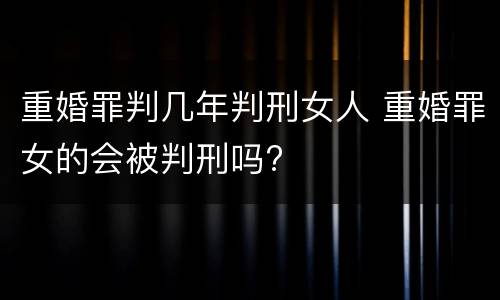 重婚罪判几年判刑女人 重婚罪女的会被判刑吗?
