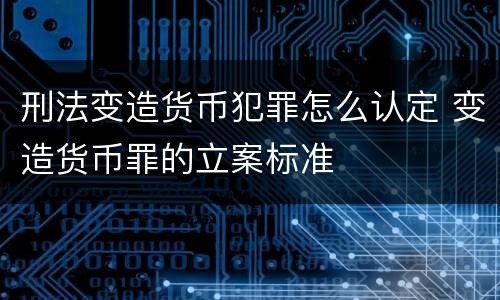 刑法变造货币犯罪怎么认定 变造货币罪的立案标准