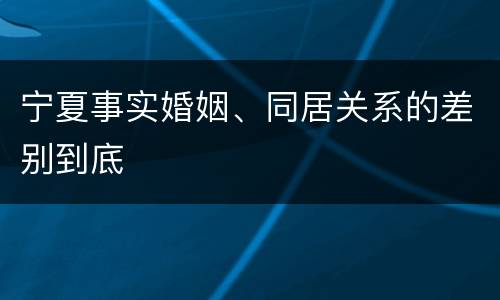 宁夏事实婚姻、同居关系的差别到底