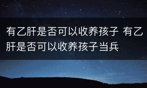 有乙肝是否可以收养孩子 有乙肝是否可以收养孩子当兵