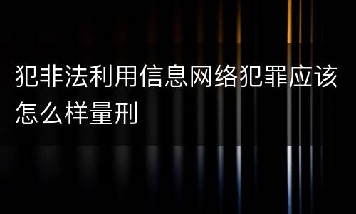 犯非法利用信息网络犯罪应该怎么样量刑