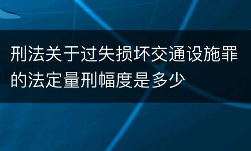 刑法关于过失损坏交通设施罪的法定量刑幅度是多少