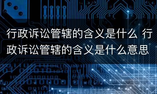行政诉讼管辖的含义是什么 行政诉讼管辖的含义是什么意思