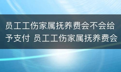 员工工伤家属抚养费会不会给予支付 员工工伤家属抚养费会不会给予支付抚恤金