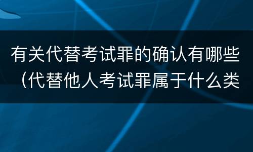 有关代替考试罪的确认有哪些（代替他人考试罪属于什么类犯罪）