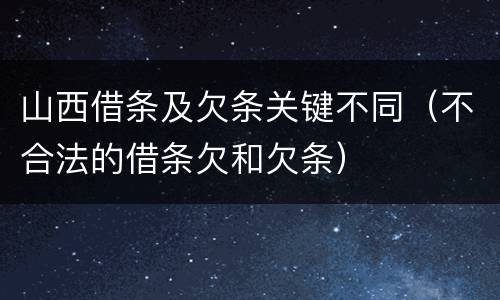 山西借条及欠条关键不同（不合法的借条欠和欠条）