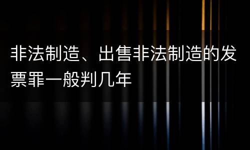 非法制造、出售非法制造的发票罪一般判几年