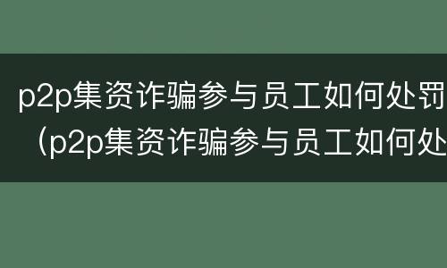 p2p集资诈骗参与员工如何处罚（p2p集资诈骗参与员工如何处罚的）