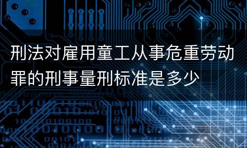 刑法对雇用童工从事危重劳动罪的刑事量刑标准是多少