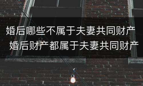 婚后哪些不属于夫妻共同财产 婚后财产都属于夫妻共同财产吗