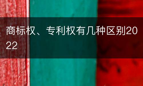 商标权、专利权有几种区别2022