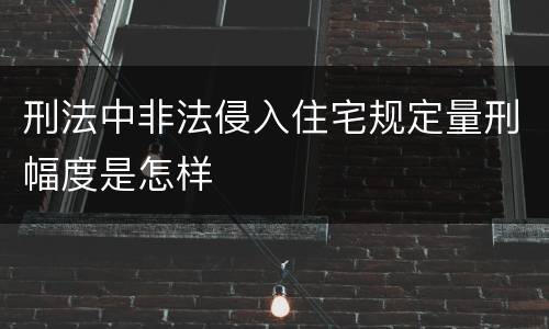 刑法中非法侵入住宅规定量刑幅度是怎样