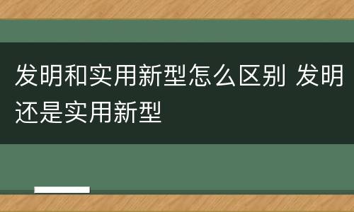 发明和实用新型怎么区别 发明还是实用新型