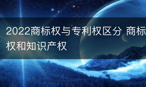 2022商标权与专利权区分 商标权和知识产权