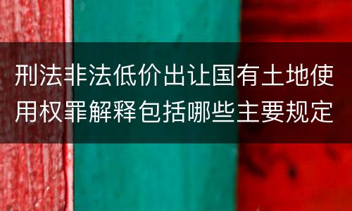 刑法非法低价出让国有土地使用权罪解释包括哪些主要规定