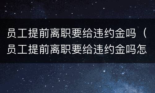 员工提前离职要给违约金吗（员工提前离职要给违约金吗怎么办）