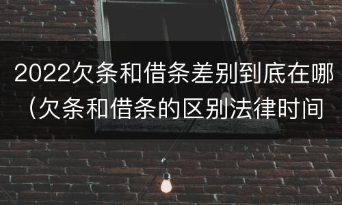 2022欠条和借条差别到底在哪（欠条和借条的区别法律时间多少年）