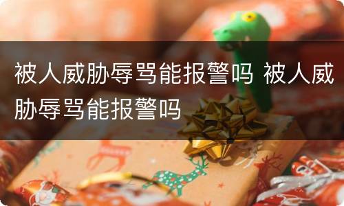 被人威胁辱骂能报警吗 被人威胁辱骂能报警吗