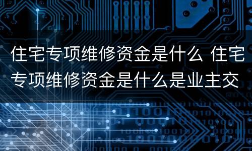 住宅专项维修资金是什么 住宅专项维修资金是什么是业主交吗