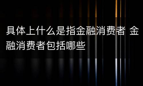 具体上什么是指金融消费者 金融消费者包括哪些