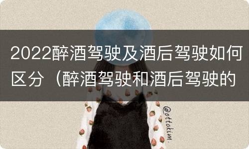 2022醉酒驾驶及酒后驾驶如何区分（醉酒驾驶和酒后驾驶的标准）