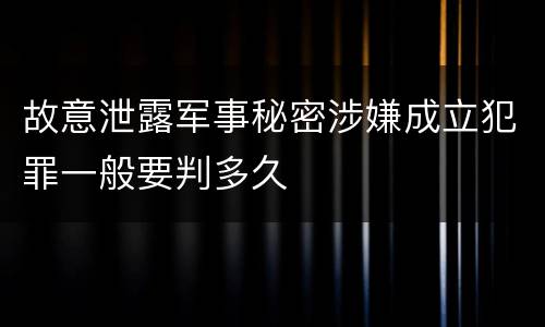 故意泄露军事秘密涉嫌成立犯罪一般要判多久