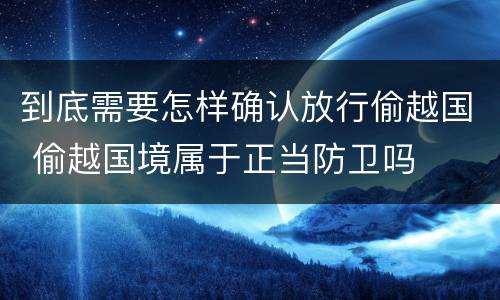 到底需要怎样确认放行偷越国 偷越国境属于正当防卫吗