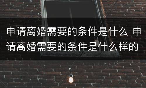 申请离婚需要的条件是什么 申请离婚需要的条件是什么样的