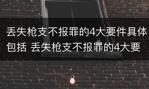 丢失枪支不报罪的4大要件具体包括 丢失枪支不报罪的4大要件具体包括哪些内容