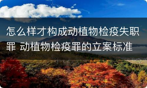 怎么样才构成动植物检疫失职罪 动植物检疫罪的立案标准