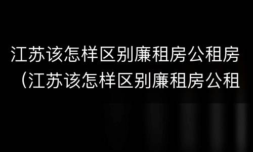 江苏该怎样区别廉租房公租房（江苏该怎样区别廉租房公租房和住宅）