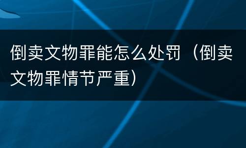 倒卖文物罪能怎么处罚（倒卖文物罪情节严重）
