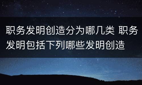 职务发明创造分为哪几类 职务发明包括下列哪些发明创造