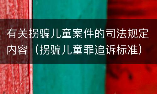 有关拐骗儿童案件的司法规定内容（拐骗儿童罪追诉标准）
