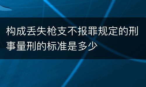 构成丢失枪支不报罪规定的刑事量刑的标准是多少