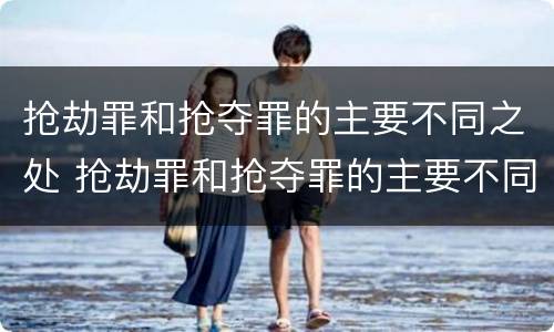 抢劫罪和抢夺罪的主要不同之处 抢劫罪和抢夺罪的主要不同之处有哪些