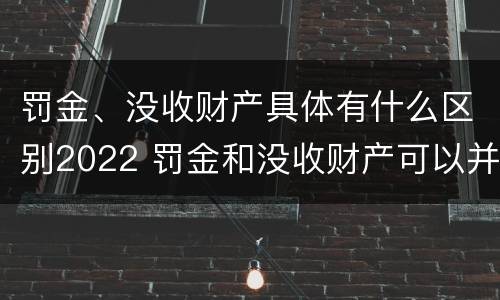 罚金、没收财产具体有什么区别2022 罚金和没收财产可以并处吗