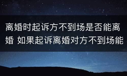 离婚时起诉方不到场是否能离婚 如果起诉离婚对方不到场能判离吗