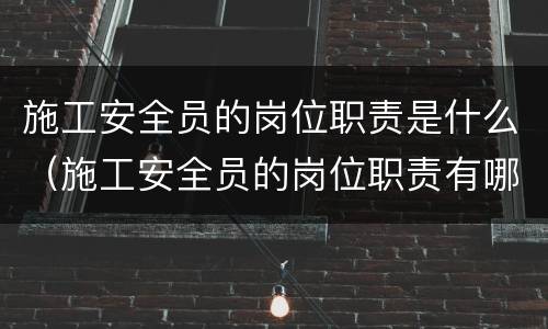 施工安全员的岗位职责是什么（施工安全员的岗位职责有哪些）