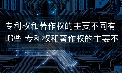 专利权和著作权的主要不同有哪些 专利权和著作权的主要不同有哪些特点
