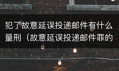 犯了故意延误投递邮件有什么量刑（故意延误投递邮件罪的立案标准）