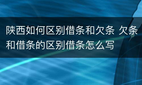 陕西如何区别借条和欠条 欠条和借条的区别借条怎么写