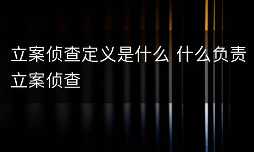 立案侦查定义是什么 什么负责立案侦查