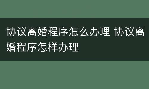 协议离婚程序怎么办理 协议离婚程序怎样办理