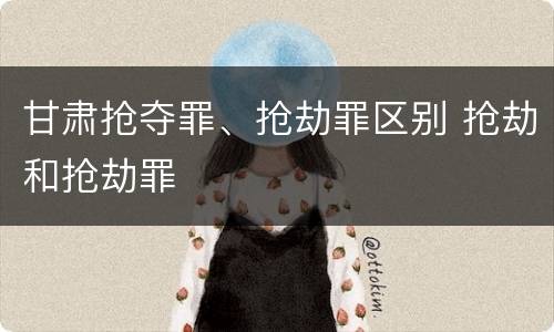 甘肃抢夺罪、抢劫罪区别 抢劫和抢劫罪