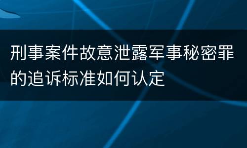 刑事案件故意泄露军事秘密罪的追诉标准如何认定