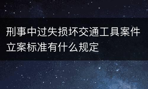 刑事中过失损坏交通工具案件立案标准有什么规定
