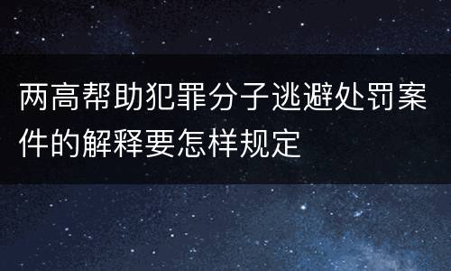 两高帮助犯罪分子逃避处罚案件的解释要怎样规定