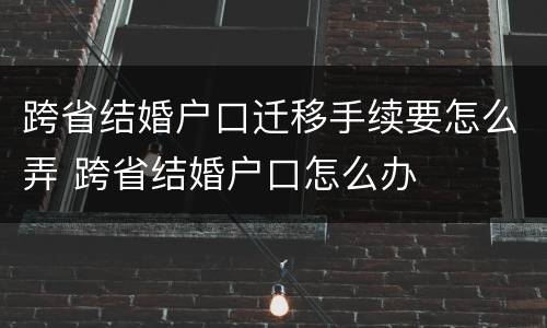 跨省结婚户口迁移手续要怎么弄 跨省结婚户口怎么办
