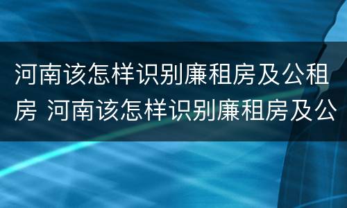 河南该怎样识别廉租房及公租房 河南该怎样识别廉租房及公租房呢